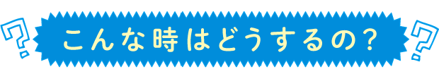 こんな時はどうする？